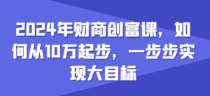 2024年财商创富课，如何从10w起步，一步步实现大目标-水滴知识网