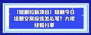 【短剧拉新项目】短剧今日话题文案应该怎么写？大佬经验分享-水滴知识网
