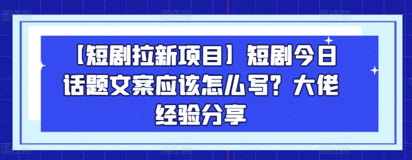 【短剧拉新项目】短剧今日话题文案应该怎么写？大佬经验分享-水滴知识网