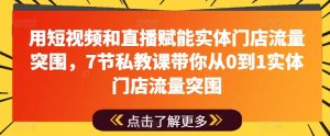 用短视频和直播赋能实体门店流量突围,7节私教课带你从0到1实体门店流量突围-水滴知识网