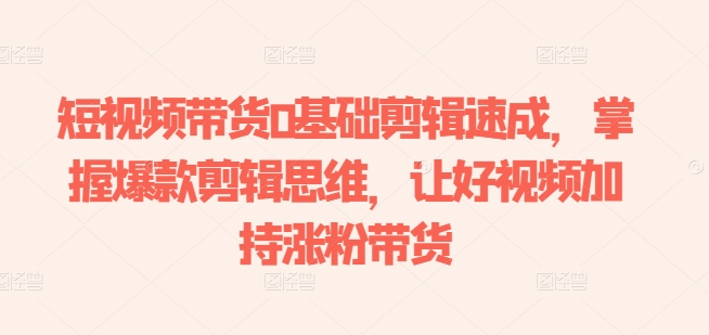 短视频带货0基础剪辑速成,掌握爆款剪辑思维,让好视频加持涨粉带货-水滴知识网
