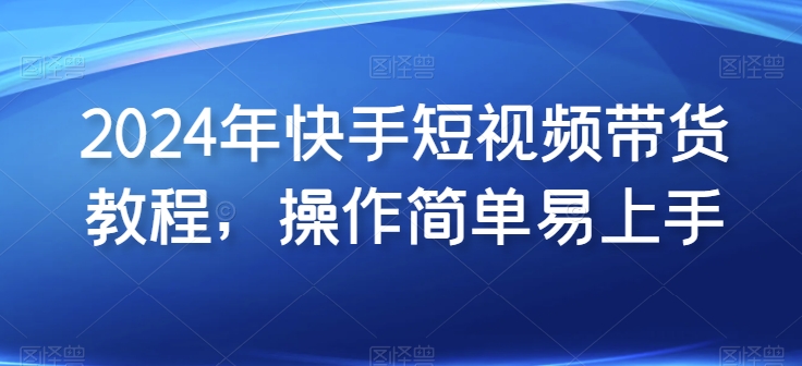 2024年快手短视频带货教程，操作简单易上手-水滴知识网