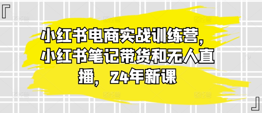 小红书电商实战训练营,小红书笔记带货和无人直播,24年新课-水滴知识网