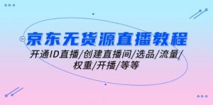 京东无货源直播教程:开通ID直播/创建直播间/选品/流量/权重/开播/等等-水滴知识网