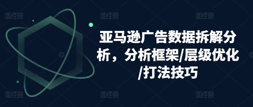 亚马逊广告数据拆解分析,分析框架/层级优化/打法技巧-水滴知识网
