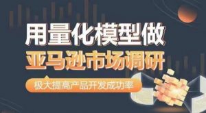 用量化模型做亚马逊市场调研,从数据出发,更高效更准确做判断,极大提高产品开发成功率-水滴知识网
