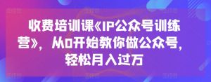 收费培训课《IP公众号训练营》，从0开始教你做公众号，轻松月入过万-水滴知识网