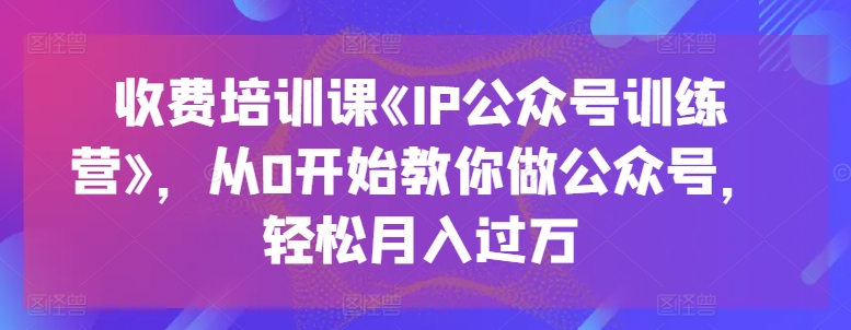 收费培训课《IP公众号训练营》，从0开始教你做公众号，轻松月入过万-水滴知识网
