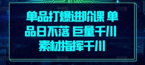 单品打爆进阶课 单品日不落 巨量千川 素材指挥千川-水滴知识网
