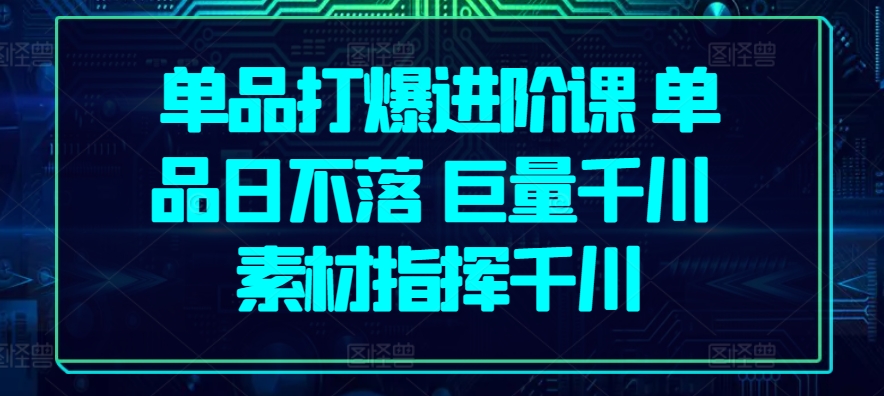 单品打爆进阶课 单品日不落 巨量千川 素材指挥千川-水滴知识网