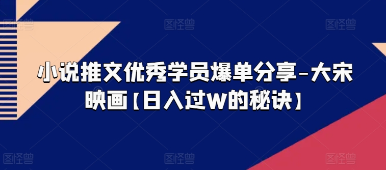 小说推文优秀学员爆单分享-大宋映画【日入过W的秘诀】-水滴知识网