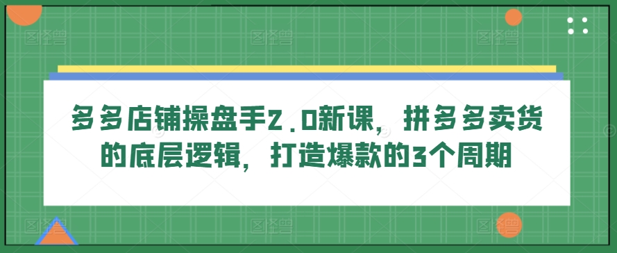 多多店铺操盘手2.0新课,拼多多卖货的底层逻辑,打造爆款的3个周期-水滴知识网