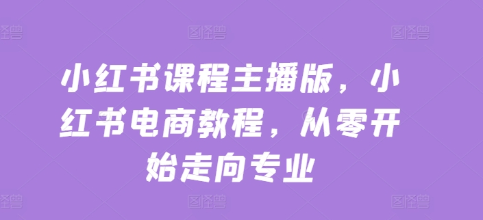 小红书课程主播版,小红书电商教程,从零开始走向专业-水滴知识网