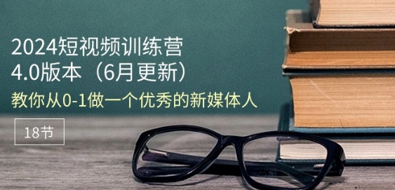 2024短视频训练营-6月4.0版本:教你从0-1做一个优秀的新媒体人(18节)-水滴知识网