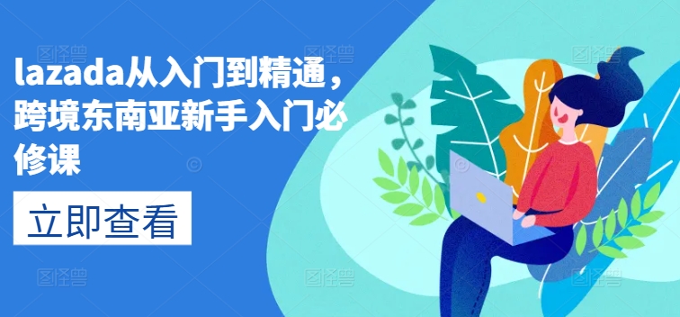 lazada从入门到精通,跨境东南亚新手入门必修课-水滴知识网