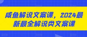 咸鱼解说文案课,2024最新最全解说类文案课-水滴知识网