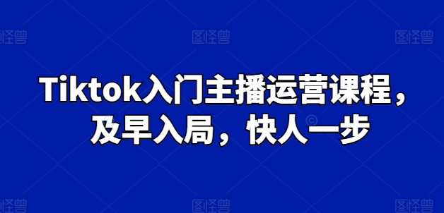 Tiktok入门主播运营课程,及早入局,快人一步-水滴知识网