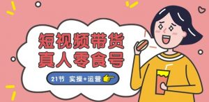 短视频带货&真人零食号:更全面的零食带货教程:21节 实操+运营-水滴知识网