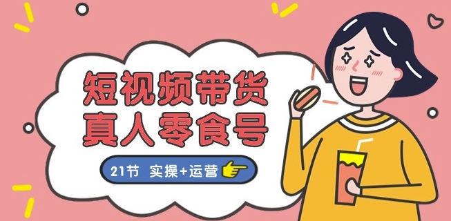 短视频带货&真人零食号:更全面的零食带货教程:21节 实操+运营-水滴知识网