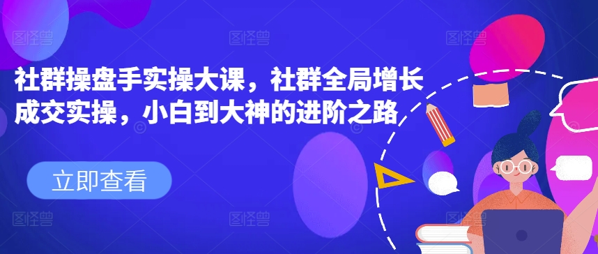 社群操盘手实操大课,社群全局增长成交实操,小白到大神的进阶之路-水滴知识网