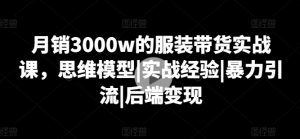 月销3000w的服装带货实战课,思维模型|实战经验|暴力引流|后端变现-水滴知识网