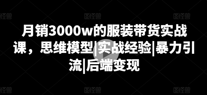 月销3000w的服装带货实战课,思维模型|实战经验|暴力引流|后端变现-水滴知识网