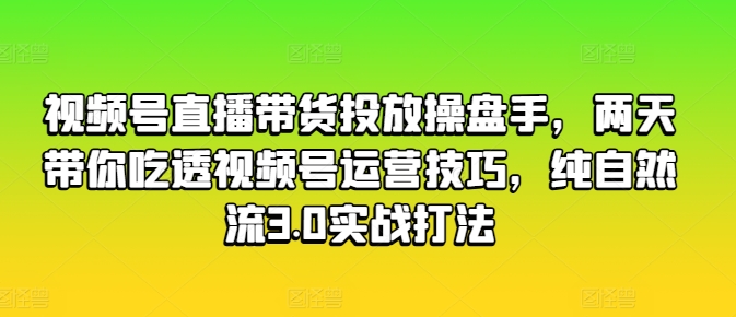 视频号直播带货投放操盘手，两天带你吃透视频号运营技巧，纯自然流3.0实战打法-水滴知识网