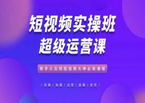 短视频实操班超级运营课,新手小白到短视频大神必修课程-水滴知识网