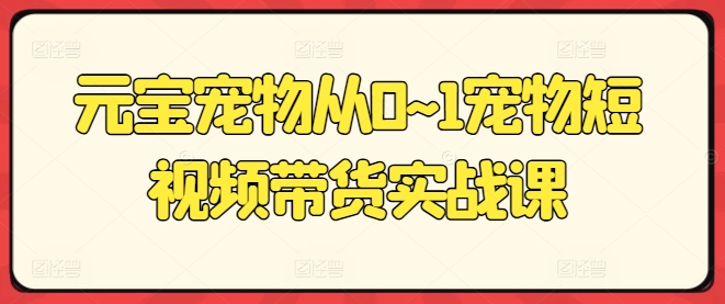 元宝宠物从0~1宠物短视频带货实战课-水滴知识网