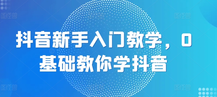 抖音新手入门教学,0基础教你学抖音-水滴知识网