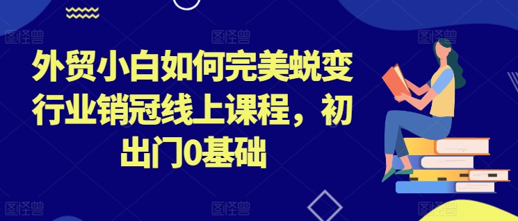 外贸小白如何完美蜕变行业销冠线上课程,初出门0基础-水滴知识网