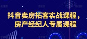 抖音卖房拓客实战课程,房产经纪人专属课程-水滴知识网