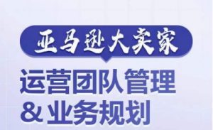 亚马逊大卖家-运营团队管理&业务规划,为你揭秘如何打造超强实力的运营团队-水滴知识网