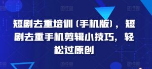 短剧去重培训(手机版)，短剧去重手机剪辑小技巧，轻松过原创-水滴知识网