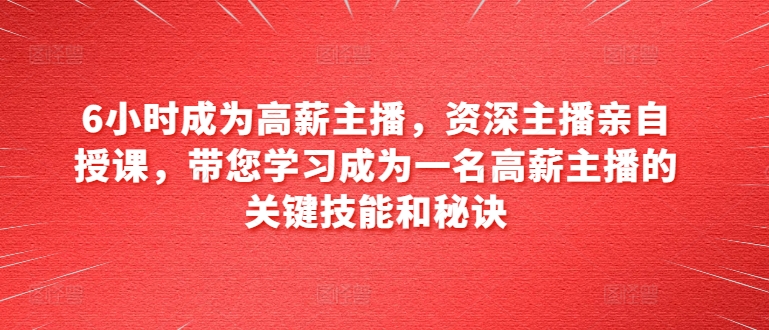6小时成为高薪主播，资深主播亲自授课，带您学习成为一名高薪主播的关键技能和秘诀-水滴知识网