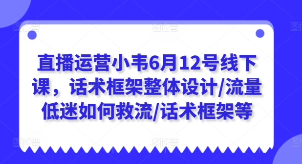 直播运营小韦6月12号线下课，话术框架整体设计/流量低迷如何救流/话术框架等-水滴知识网