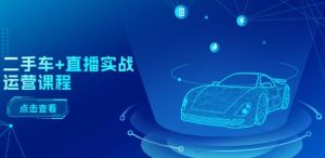 二手车+直播实战运营课程：直播推荐/短视频推荐/千川投放/直播全流程-水滴知识网