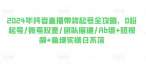 2024年抖音直播带货起号全攻略，0粉起号/账号权重/团队搭建/Ab链+短视频+鱼塘实操日不落-水滴知识网