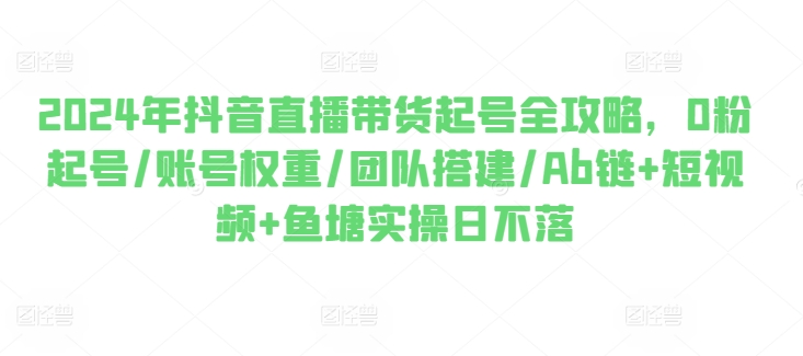 2024年抖音直播带货起号全攻略,0粉起号/账号权重/团队搭建/Ab链+短视频+鱼塘实操日不落-水滴知识网