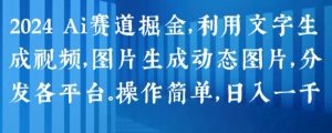 2024 Ai赛道掘金，利用文字生成视频，图片生成动态图片，分发各平台，操作简单，日入1k【揭秘】-水滴知识网
