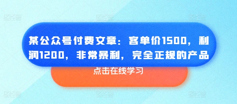 某公众号付费文章:客单价1500,利润1200,非常暴利,完全正规的产品-水滴知识网
