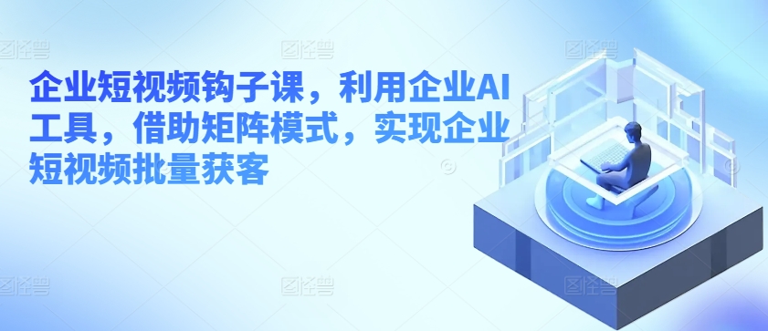 企业短视频钩子课,利用企业AI工具,借助矩阵模式,实现企业短视频批量获客-水滴知识网