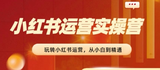 2024小红书运营实操营,从入门到精通,完成从0~1~100-水滴知识网