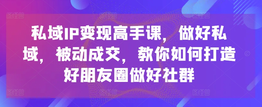 私域IP变现高手课,做好私域,被动成交,教你如何打造好朋友圈做好社群-水滴知识网
