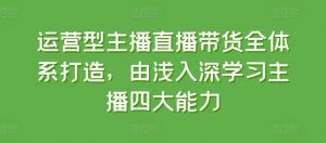 运营型主播直播带货全体系打造,由浅入深学习主播四大能力-水滴知识网