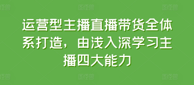 运营型主播直播带货全体系打造,由浅入深学习主播四大能力-水滴知识网