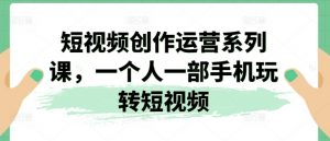 短视频创作运营系列课,一个人一部手机玩转短视频-水滴知识网