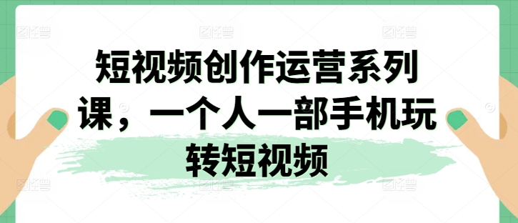 短视频创作运营系列课,一个人一部手机玩转短视频-水滴知识网