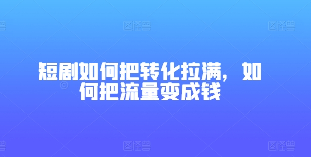 短剧如何把转化拉满，如何把流量变成钱-水滴知识网