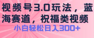 2024视频号蓝海项目，祝福类玩法3.0，操作简单易上手，日入300+【揭秘】-水滴知识网